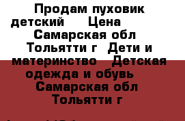 Продам пуховик детский.  › Цена ­ 3 500 - Самарская обл., Тольятти г. Дети и материнство » Детская одежда и обувь   . Самарская обл.,Тольятти г.